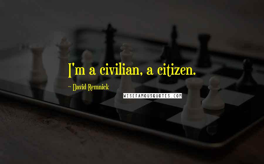 David Remnick Quotes: I'm a civilian, a citizen.