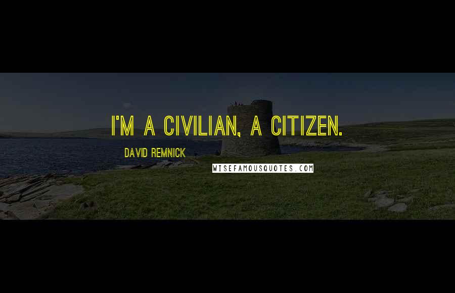 David Remnick Quotes: I'm a civilian, a citizen.