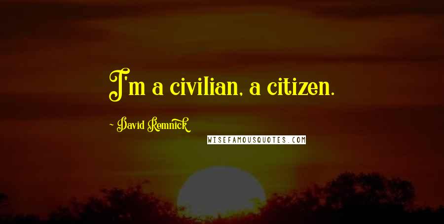 David Remnick Quotes: I'm a civilian, a citizen.