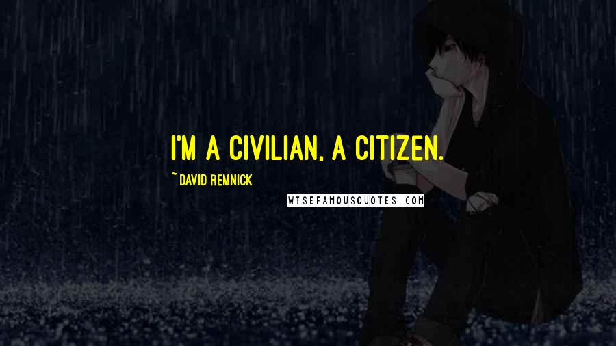 David Remnick Quotes: I'm a civilian, a citizen.