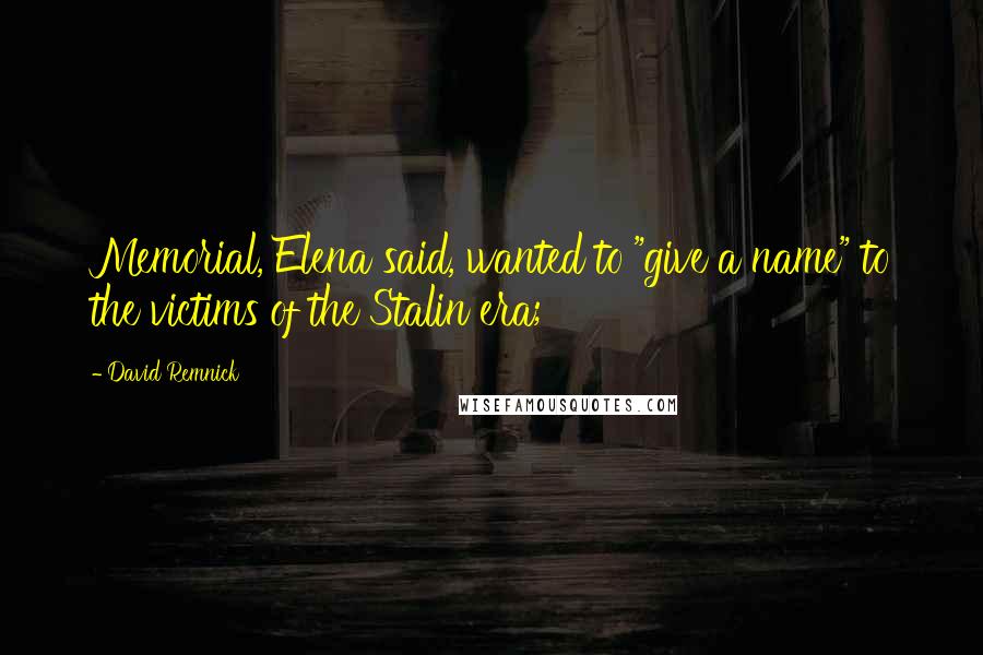 David Remnick Quotes: Memorial, Elena said, wanted to "give a name" to the victims of the Stalin era;