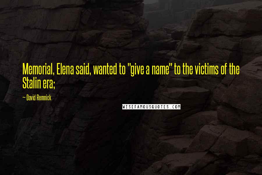 David Remnick Quotes: Memorial, Elena said, wanted to "give a name" to the victims of the Stalin era;