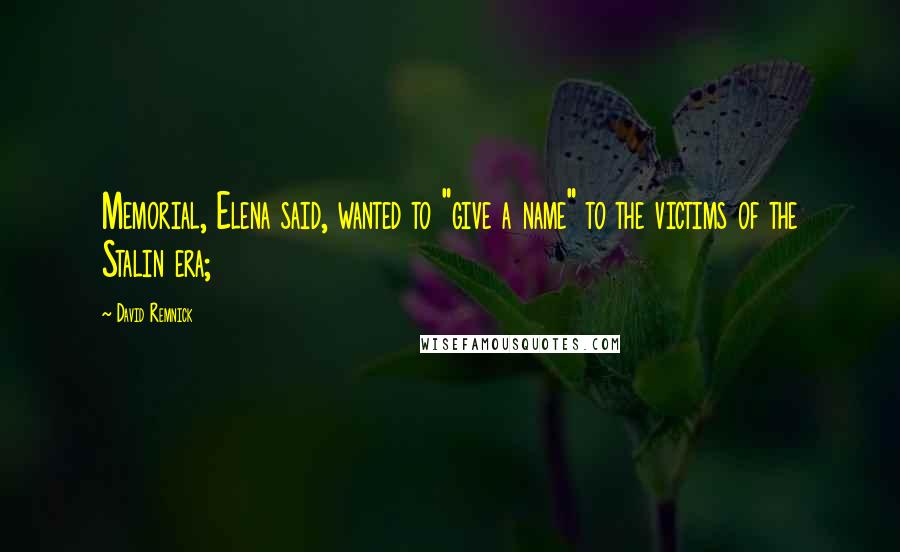 David Remnick Quotes: Memorial, Elena said, wanted to "give a name" to the victims of the Stalin era;