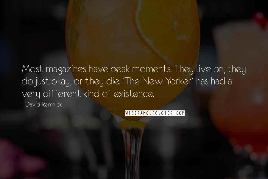 David Remnick Quotes: Most magazines have peak moments. They live on, they do just okay, or they die. 'The New Yorker' has had a very different kind of existence.