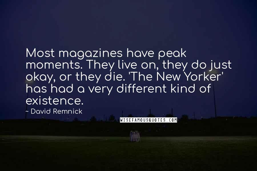 David Remnick Quotes: Most magazines have peak moments. They live on, they do just okay, or they die. 'The New Yorker' has had a very different kind of existence.