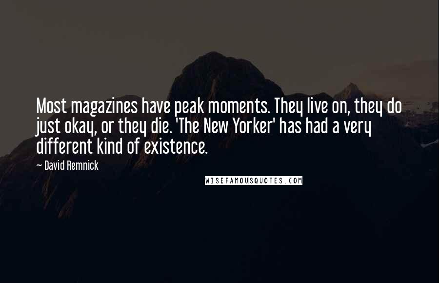 David Remnick Quotes: Most magazines have peak moments. They live on, they do just okay, or they die. 'The New Yorker' has had a very different kind of existence.