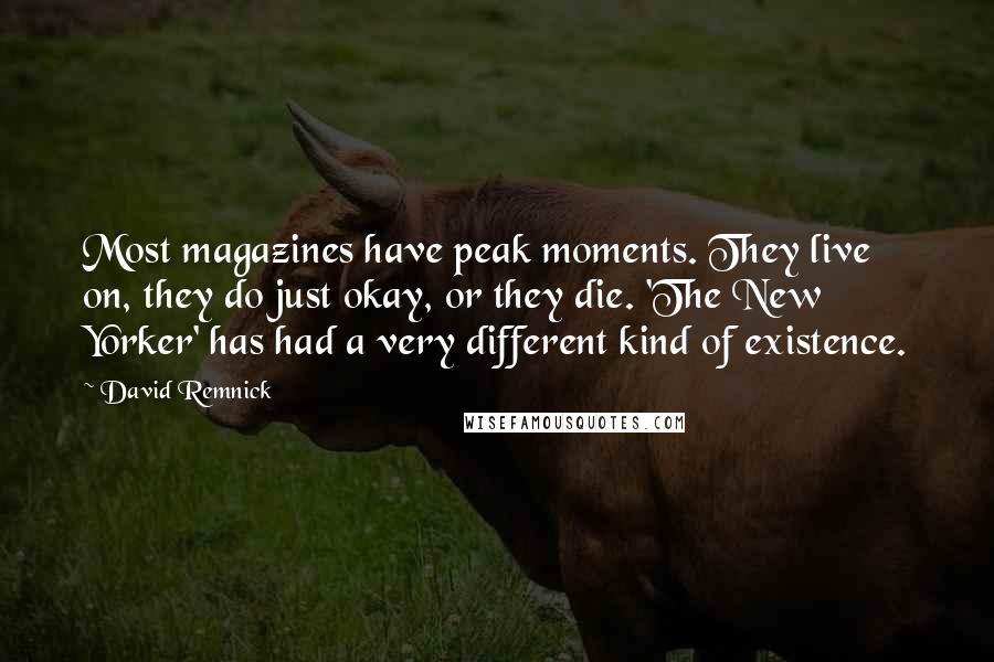 David Remnick Quotes: Most magazines have peak moments. They live on, they do just okay, or they die. 'The New Yorker' has had a very different kind of existence.