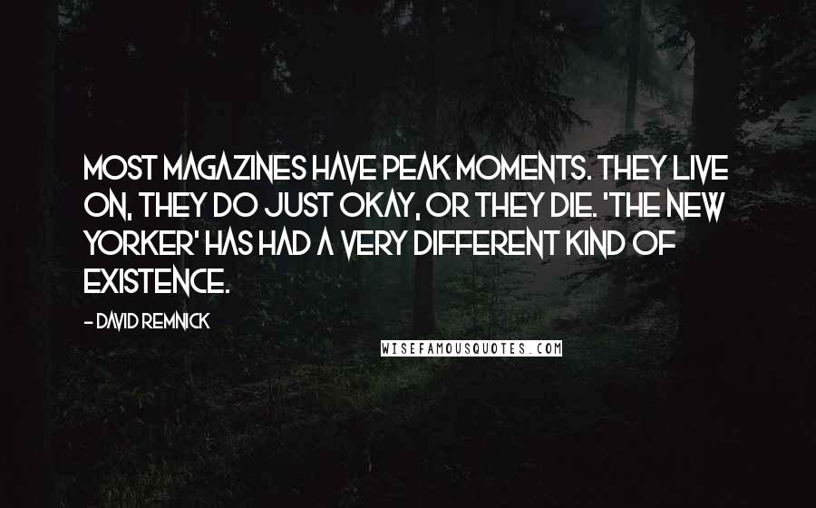 David Remnick Quotes: Most magazines have peak moments. They live on, they do just okay, or they die. 'The New Yorker' has had a very different kind of existence.