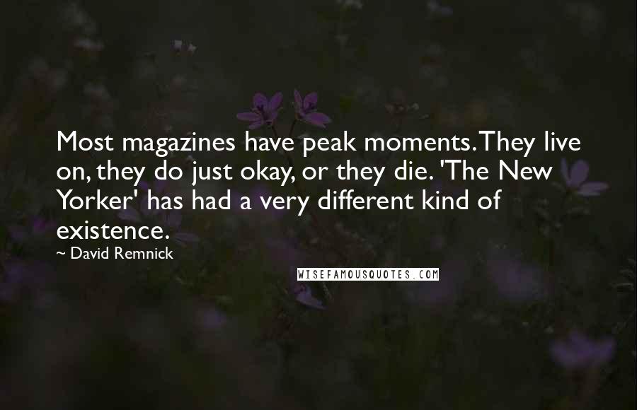 David Remnick Quotes: Most magazines have peak moments. They live on, they do just okay, or they die. 'The New Yorker' has had a very different kind of existence.