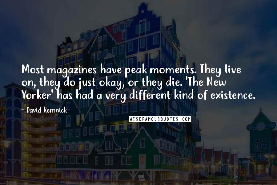David Remnick Quotes: Most magazines have peak moments. They live on, they do just okay, or they die. 'The New Yorker' has had a very different kind of existence.