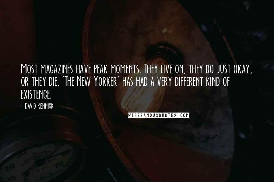 David Remnick Quotes: Most magazines have peak moments. They live on, they do just okay, or they die. 'The New Yorker' has had a very different kind of existence.