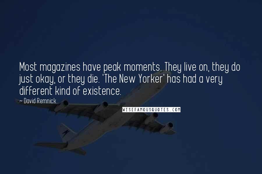 David Remnick Quotes: Most magazines have peak moments. They live on, they do just okay, or they die. 'The New Yorker' has had a very different kind of existence.