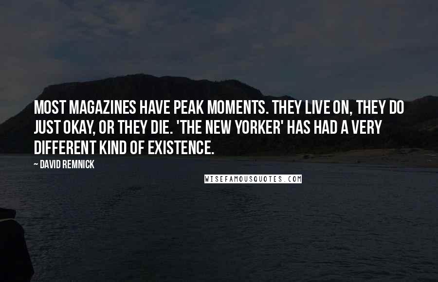 David Remnick Quotes: Most magazines have peak moments. They live on, they do just okay, or they die. 'The New Yorker' has had a very different kind of existence.