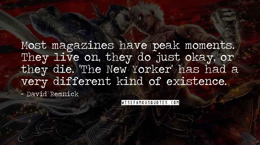 David Remnick Quotes: Most magazines have peak moments. They live on, they do just okay, or they die. 'The New Yorker' has had a very different kind of existence.