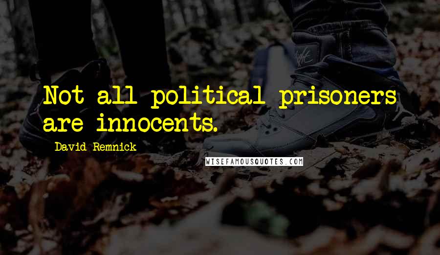 David Remnick Quotes: Not all political prisoners are innocents.