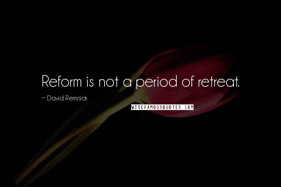 David Remnick Quotes: Reform is not a period of retreat.