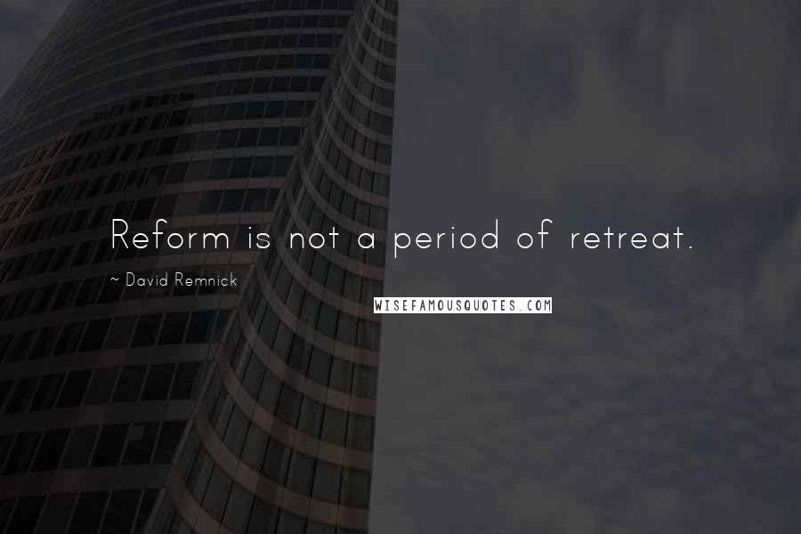 David Remnick Quotes: Reform is not a period of retreat.