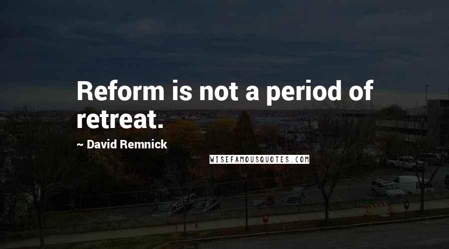 David Remnick Quotes: Reform is not a period of retreat.