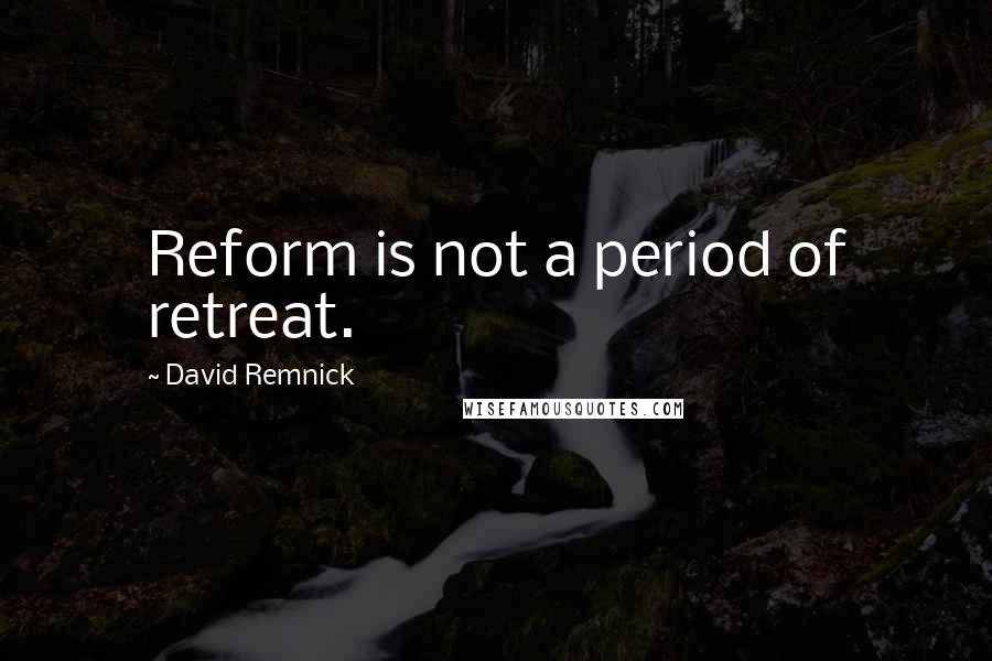David Remnick Quotes: Reform is not a period of retreat.