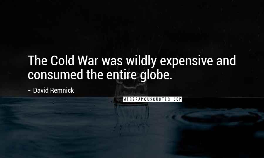 David Remnick Quotes: The Cold War was wildly expensive and consumed the entire globe.