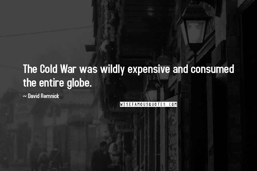 David Remnick Quotes: The Cold War was wildly expensive and consumed the entire globe.