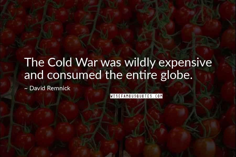 David Remnick Quotes: The Cold War was wildly expensive and consumed the entire globe.