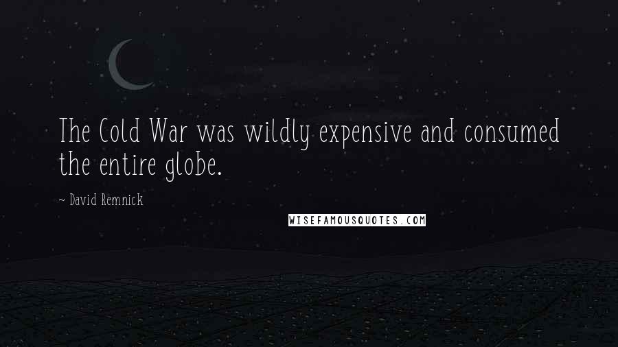 David Remnick Quotes: The Cold War was wildly expensive and consumed the entire globe.