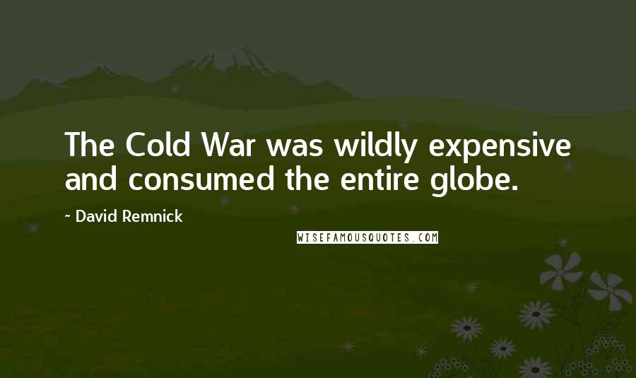 David Remnick Quotes: The Cold War was wildly expensive and consumed the entire globe.