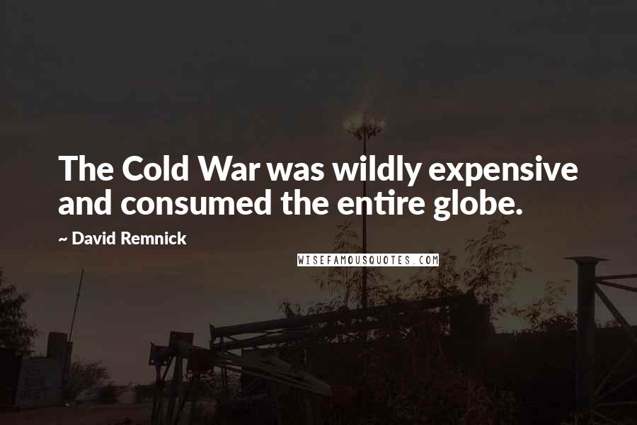 David Remnick Quotes: The Cold War was wildly expensive and consumed the entire globe.