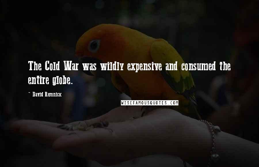 David Remnick Quotes: The Cold War was wildly expensive and consumed the entire globe.