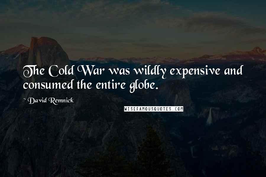 David Remnick Quotes: The Cold War was wildly expensive and consumed the entire globe.