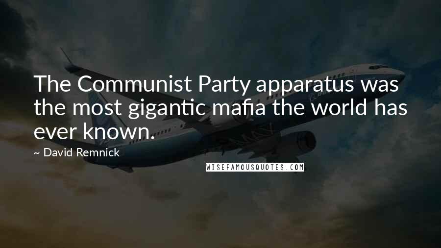 David Remnick Quotes: The Communist Party apparatus was the most gigantic mafia the world has ever known.