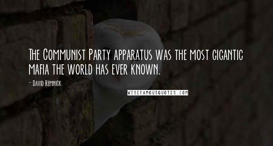 David Remnick Quotes: The Communist Party apparatus was the most gigantic mafia the world has ever known.