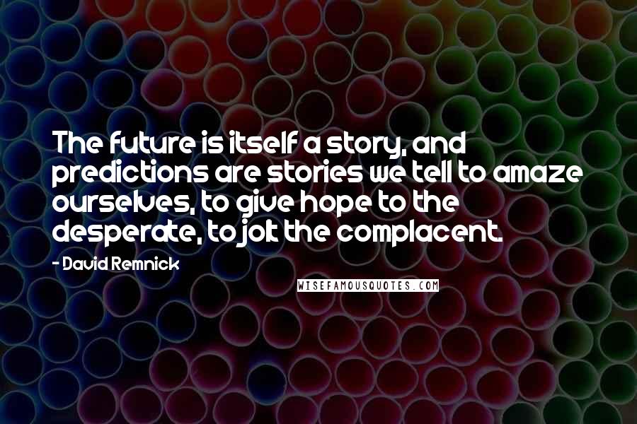 David Remnick Quotes: The future is itself a story, and predictions are stories we tell to amaze ourselves, to give hope to the desperate, to jolt the complacent.