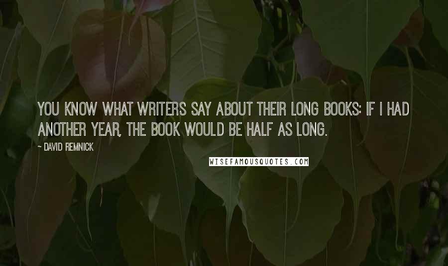 David Remnick Quotes: You know what writers say about their long books: If I had another year, the book would be half as long.