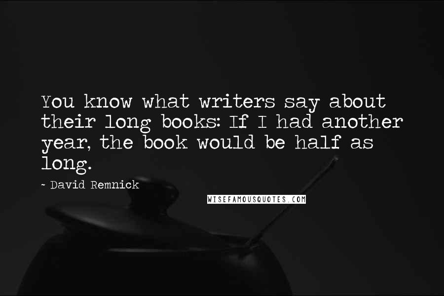 David Remnick Quotes: You know what writers say about their long books: If I had another year, the book would be half as long.