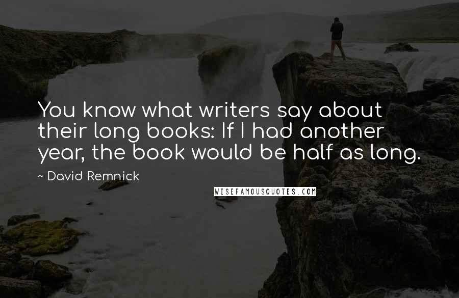 David Remnick Quotes: You know what writers say about their long books: If I had another year, the book would be half as long.