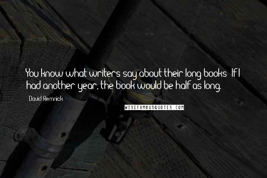 David Remnick Quotes: You know what writers say about their long books: If I had another year, the book would be half as long.