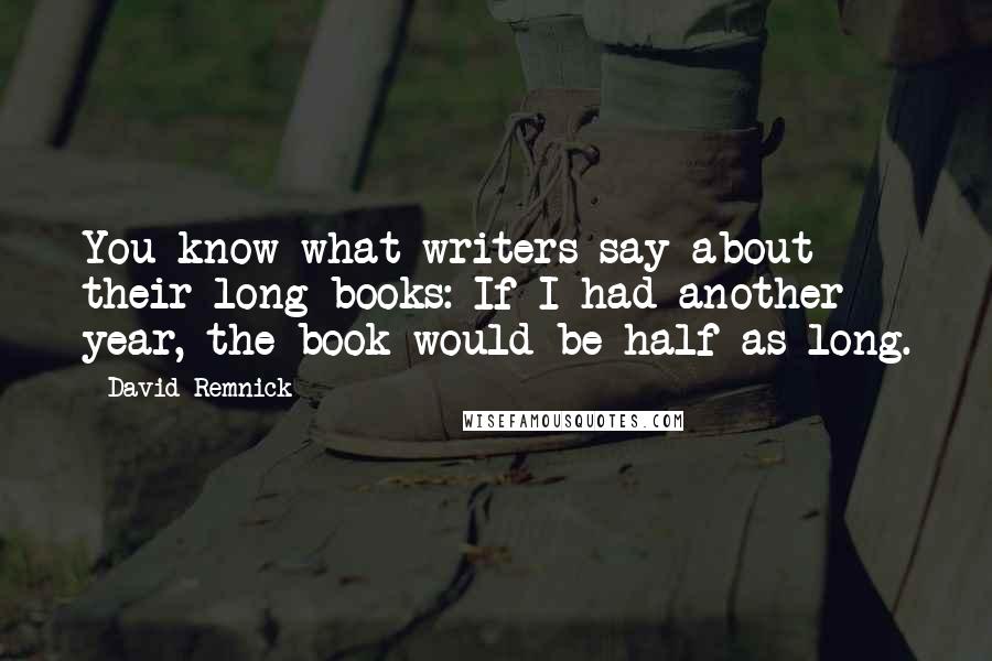 David Remnick Quotes: You know what writers say about their long books: If I had another year, the book would be half as long.