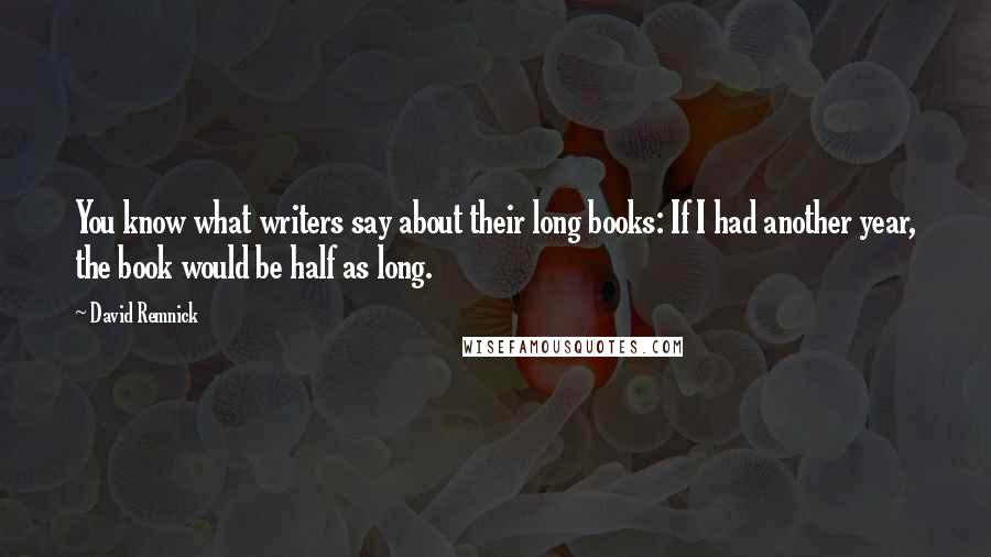 David Remnick Quotes: You know what writers say about their long books: If I had another year, the book would be half as long.