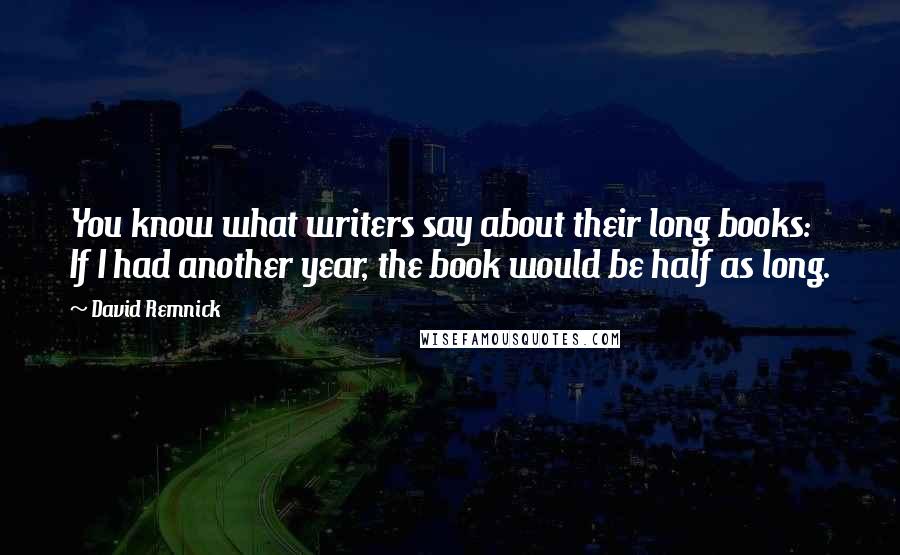 David Remnick Quotes: You know what writers say about their long books: If I had another year, the book would be half as long.