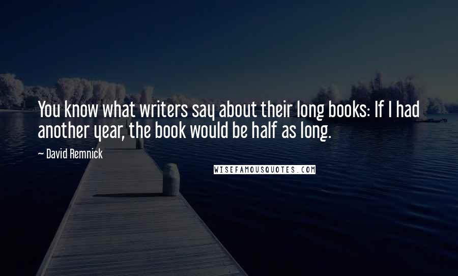 David Remnick Quotes: You know what writers say about their long books: If I had another year, the book would be half as long.