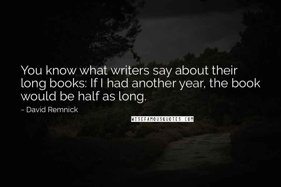 David Remnick Quotes: You know what writers say about their long books: If I had another year, the book would be half as long.