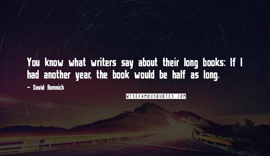 David Remnick Quotes: You know what writers say about their long books: If I had another year, the book would be half as long.