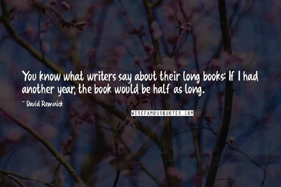 David Remnick Quotes: You know what writers say about their long books: If I had another year, the book would be half as long.