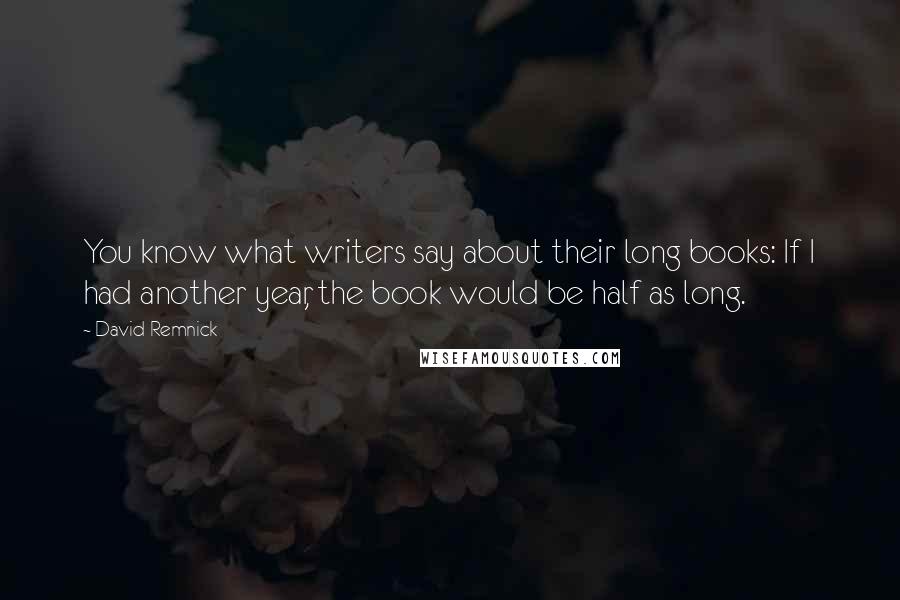 David Remnick Quotes: You know what writers say about their long books: If I had another year, the book would be half as long.