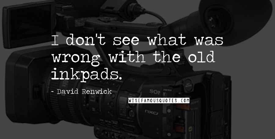 David Renwick Quotes: I don't see what was wrong with the old inkpads.