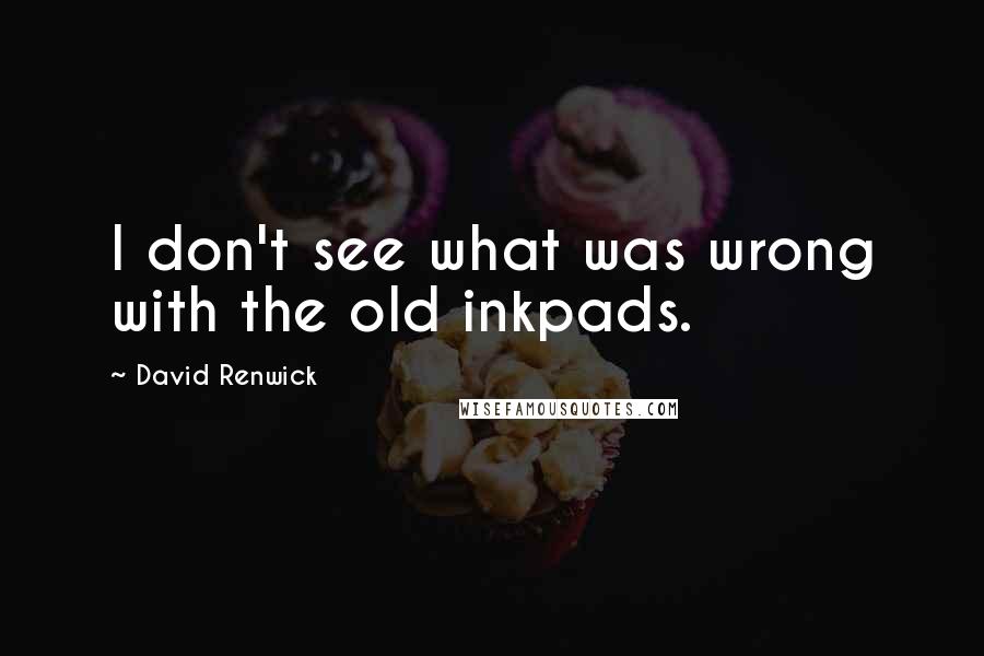 David Renwick Quotes: I don't see what was wrong with the old inkpads.