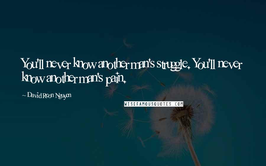 David Reon Nguyen Quotes: You'll never know another man's struggle. You'll never know another man's pain.