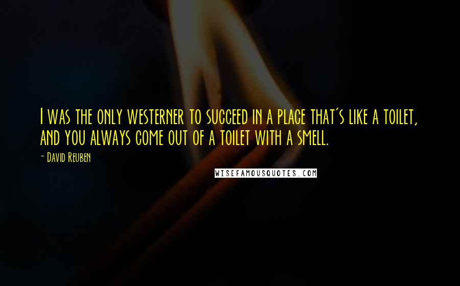 David Reuben Quotes: I was the only westerner to succeed in a place that's like a toilet, and you always come out of a toilet with a smell.